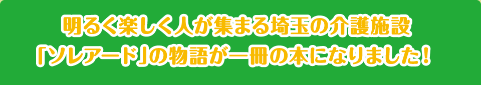 明るく楽しく人が集まる埼玉の介護施設「ソレアード」の物語が一冊の本になりました！