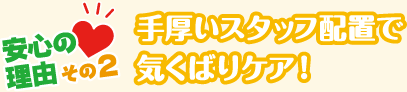 安心の理由その２手厚いスタッフ配置で気くばりケア！
