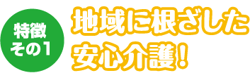 特徴その１地域に根ざした安心介護！