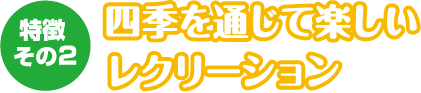 特徴その２四季を通じて楽しいレクリーション
