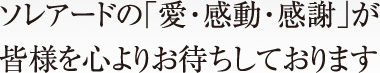 ソレアードの「愛・感動・感謝」が皆様を心よりお待ちしております