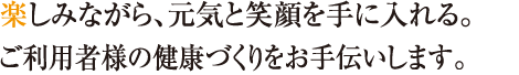 楽しみながら、元気と笑顔を手に入れる。専門の理学療法士がご利用者様の健康づくりをお手伝いします。