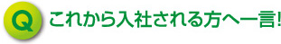これから入社される方へ一言！