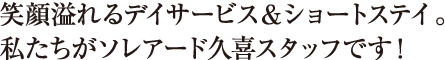 笑顔溢れるデイサービス＆ショートステイ。私たちがソレアード久喜スタッフです！